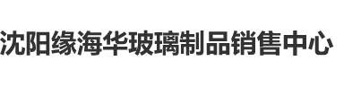 大鸡巴操逼私人性爱网站沈阳缘海华玻璃制品销售中心